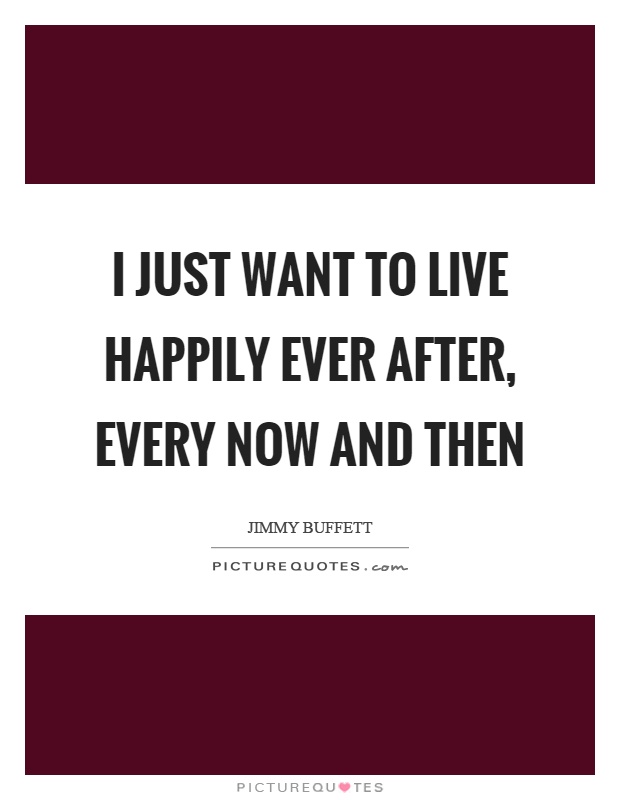 I just want to live happily ever after, every now and then Picture Quote #1