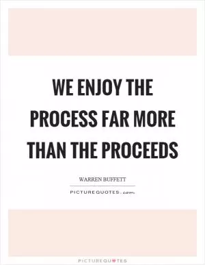We enjoy the process far more than the proceeds Picture Quote #1