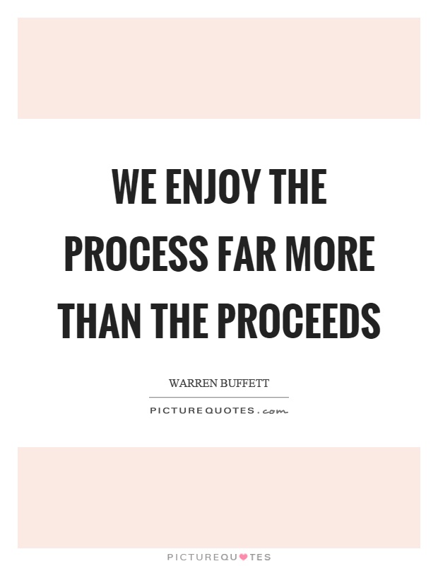 We enjoy the process far more than the proceeds Picture Quote #1