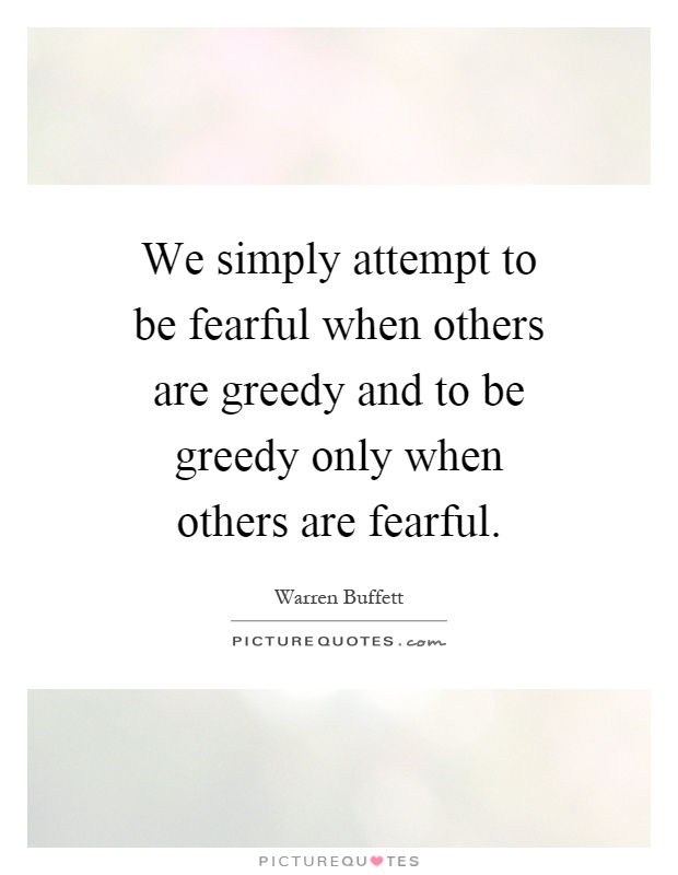 We simply attempt to be fearful when others are greedy and to be greedy only when others are fearful Picture Quote #1