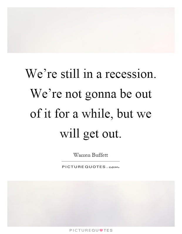 We're still in a recession. We're not gonna be out of it for a while, but we will get out Picture Quote #1
