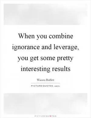 When you combine ignorance and leverage, you get some pretty interesting results Picture Quote #1