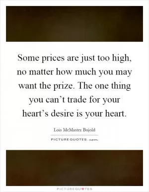 Some prices are just too high, no matter how much you may want the prize. The one thing you can’t trade for your heart’s desire is your heart Picture Quote #1