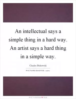 An intellectual says a simple thing in a hard way. An artist says a hard thing in a simple way Picture Quote #1