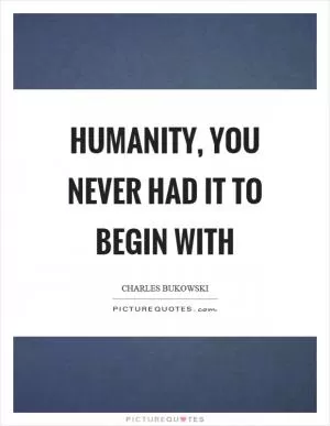 Humanity, you never had it to begin with Picture Quote #1