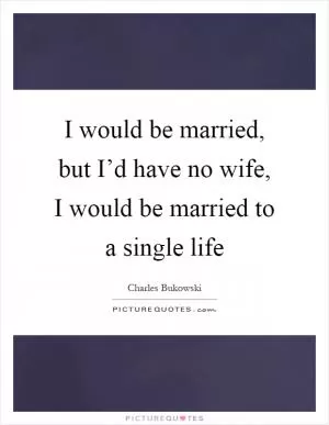 I would be married, but I’d have no wife, I would be married to a single life Picture Quote #1