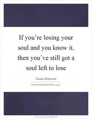 If you’re losing your soul and you know it, then you’ve still got a soul left to lose Picture Quote #1