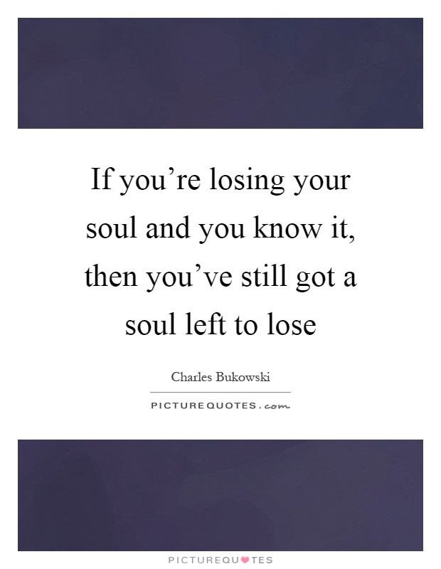 If you're losing your soul and you know it, then you've still got a soul left to lose Picture Quote #1