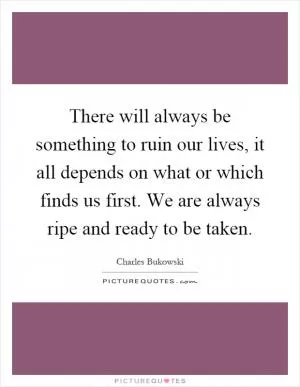 There will always be something to ruin our lives, it all depends on what or which finds us first. We are always ripe and ready to be taken Picture Quote #1