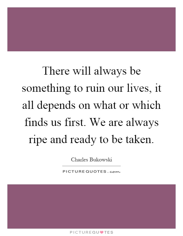 There will always be something to ruin our lives, it all depends on what or which finds us first. We are always ripe and ready to be taken Picture Quote #1