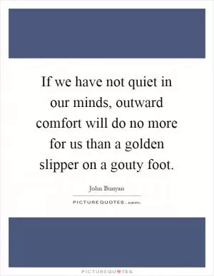 If we have not quiet in our minds, outward comfort will do no more for us than a golden slipper on a gouty foot Picture Quote #1