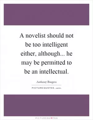 A novelist should not be too intelligent either, although... he may be permitted to be an intellectual Picture Quote #1