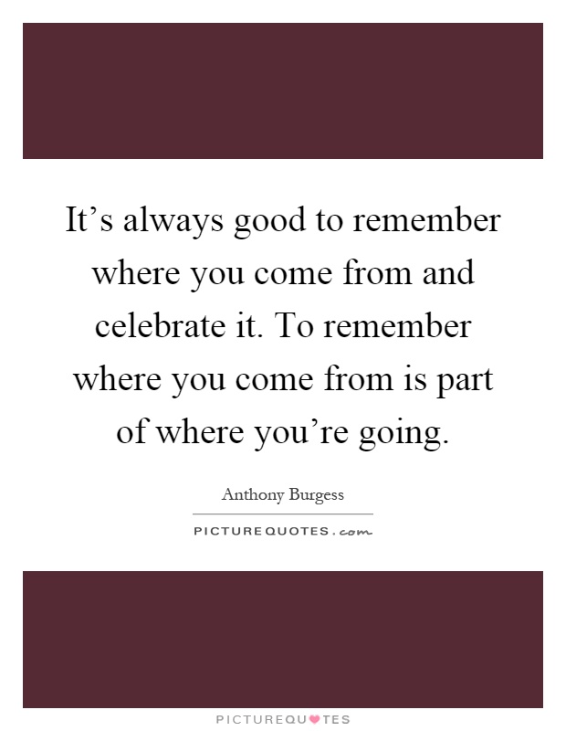 It's always good to remember where you come from and celebrate it. To remember where you come from is part of where you're going Picture Quote #1