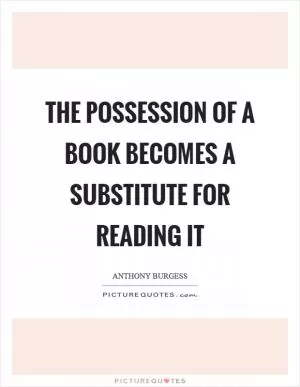 The possession of a book becomes a substitute for reading it Picture Quote #1
