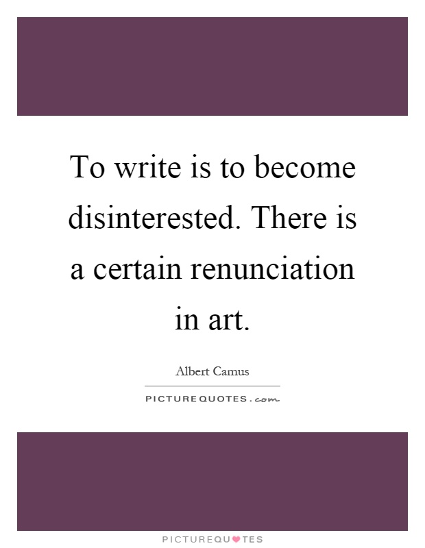 To write is to become disinterested. There is a certain renunciation in art Picture Quote #1