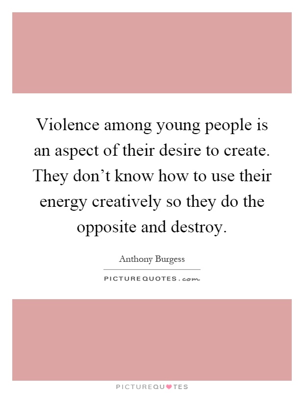 Violence among young people is an aspect of their desire to create. They don't know how to use their energy creatively so they do the opposite and destroy Picture Quote #1