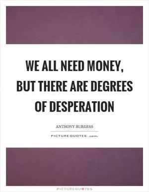 We all need money, but there are degrees of desperation Picture Quote #1
