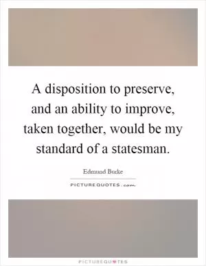 A disposition to preserve, and an ability to improve, taken together, would be my standard of a statesman Picture Quote #1