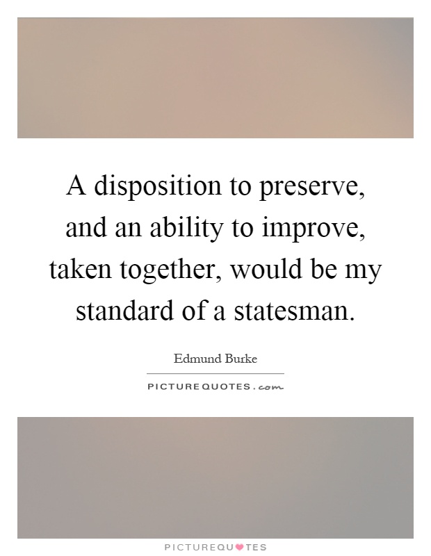 A disposition to preserve, and an ability to improve, taken together, would be my standard of a statesman Picture Quote #1