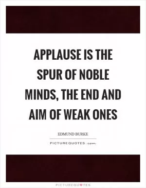 Applause is the spur of noble minds, the end and aim of weak ones Picture Quote #1