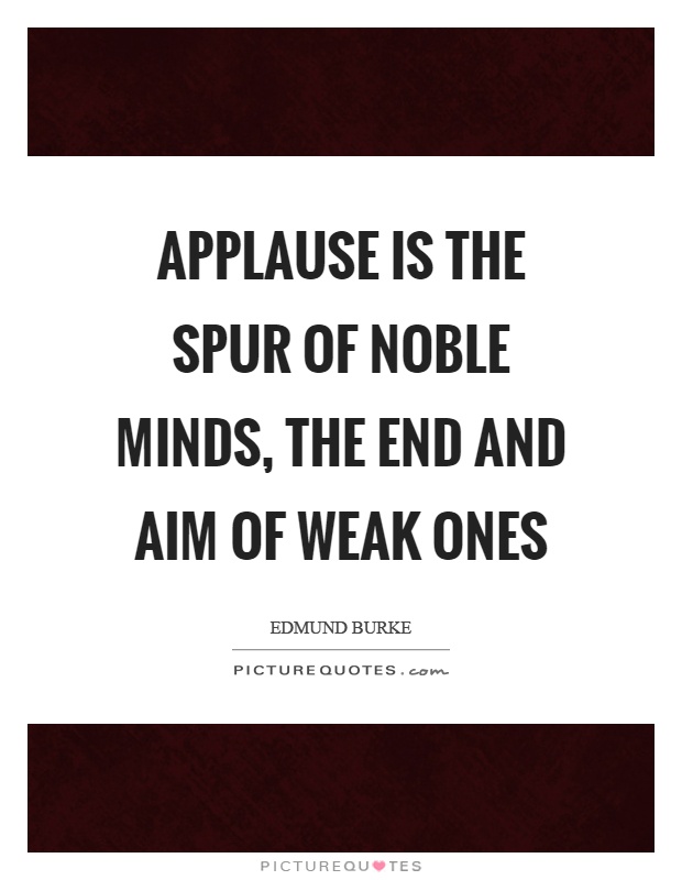 Applause is the spur of noble minds, the end and aim of weak ones Picture Quote #1