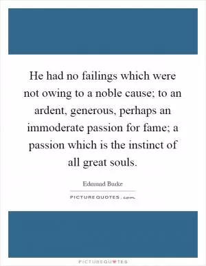 He had no failings which were not owing to a noble cause; to an ardent, generous, perhaps an immoderate passion for fame; a passion which is the instinct of all great souls Picture Quote #1