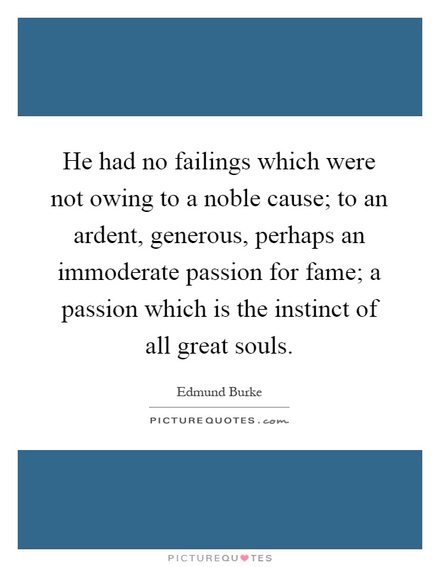 He had no failings which were not owing to a noble cause; to an ardent, generous, perhaps an immoderate passion for fame; a passion which is the instinct of all great souls Picture Quote #1