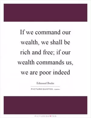 If we command our wealth, we shall be rich and free; if our wealth commands us, we are poor indeed Picture Quote #1