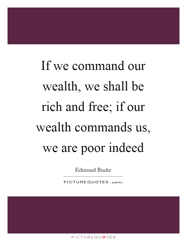If we command our wealth, we shall be rich and free; if our wealth commands us, we are poor indeed Picture Quote #1