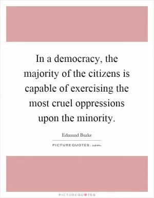 In a democracy, the majority of the citizens is capable of exercising the most cruel oppressions upon the minority Picture Quote #1