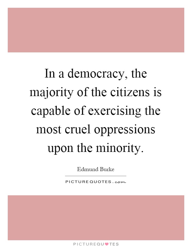 In a democracy, the majority of the citizens is capable of exercising the most cruel oppressions upon the minority Picture Quote #1