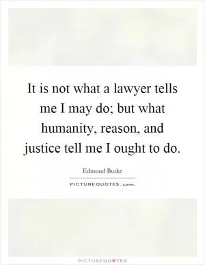 It is not what a lawyer tells me I may do; but what humanity, reason, and justice tell me I ought to do Picture Quote #1