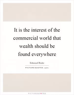 It is the interest of the commercial world that wealth should be found everywhere Picture Quote #1