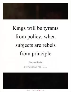 Kings will be tyrants from policy, when subjects are rebels from principle Picture Quote #1