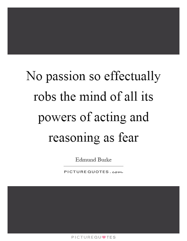 No passion so effectually robs the mind of all its powers of acting and reasoning as fear Picture Quote #1