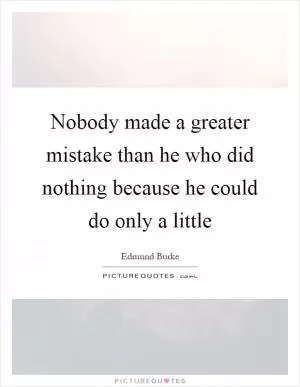Nobody made a greater mistake than he who did nothing because he could do only a little Picture Quote #1