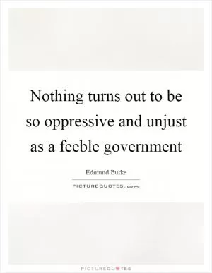 Nothing turns out to be so oppressive and unjust as a feeble government Picture Quote #1