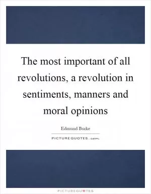 The most important of all revolutions, a revolution in sentiments, manners and moral opinions Picture Quote #1