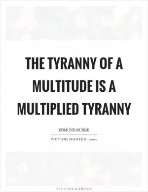 The tyranny of a multitude is a multiplied tyranny Picture Quote #1