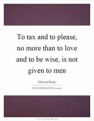 To tax and to please, no more than to love and to be wise, is not given to men Picture Quote #1