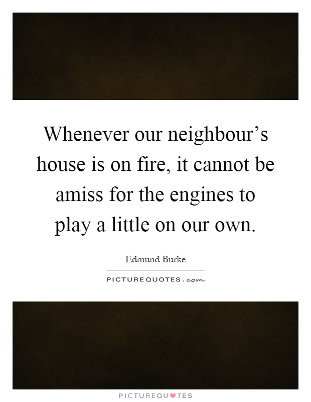 Whenever our neighbour's house is on fire, it cannot be amiss for the engines to play a little on our own Picture Quote #1