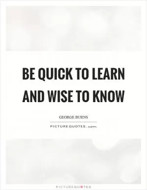 Be quick to learn and wise to know Picture Quote #1