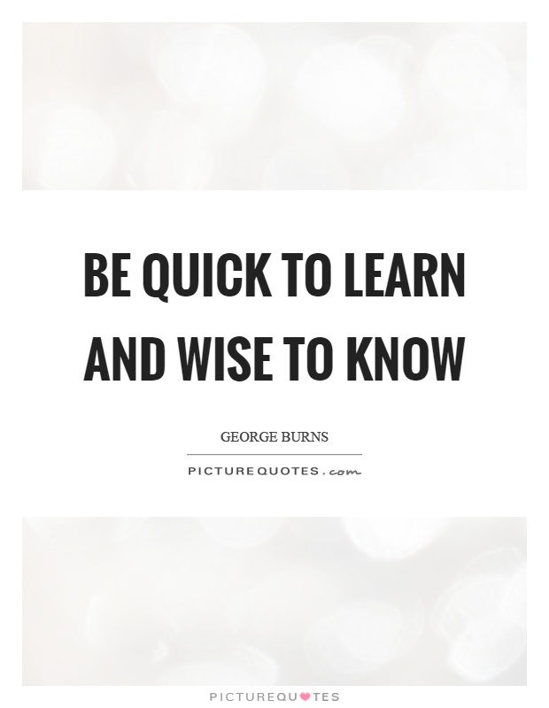 Be quick to learn and wise to know Picture Quote #1