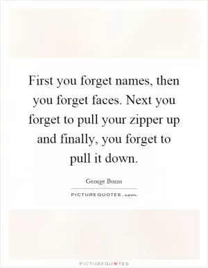 First you forget names, then you forget faces. Next you forget to pull your zipper up and finally, you forget to pull it down Picture Quote #1
