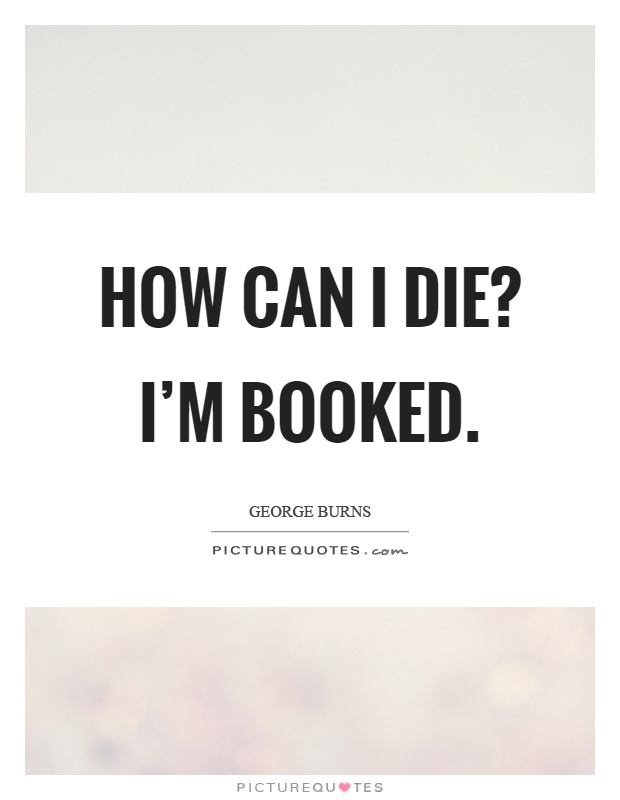 How can I die? I'm booked Picture Quote #1