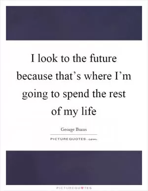 I look to the future because that’s where I’m going to spend the rest of my life Picture Quote #1