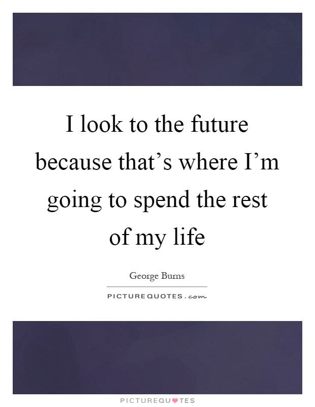 I look to the future because that's where I'm going to spend the rest of my life Picture Quote #1