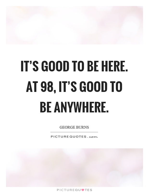 It's good to be here. At 98, it's good to be anywhere Picture Quote #1