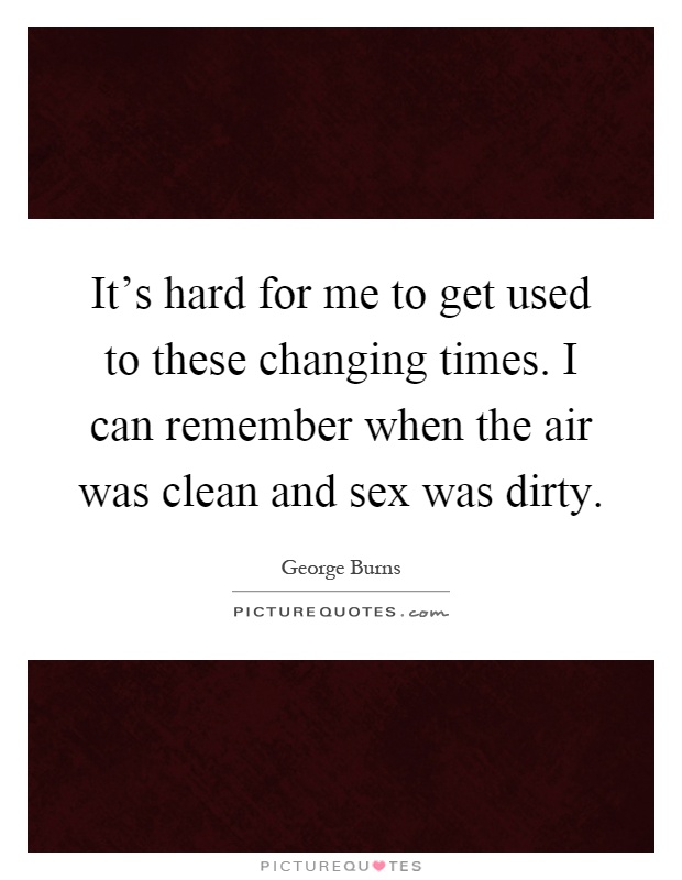 It's hard for me to get used to these changing times. I can remember when the air was clean and sex was dirty Picture Quote #1