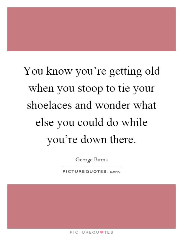 You know you're getting old when you stoop to tie your shoelaces and wonder what else you could do while you're down there Picture Quote #1